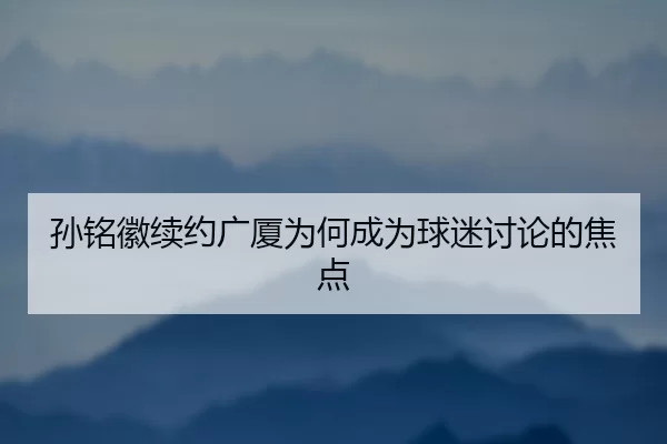 孙铭徽续约广厦为何成为球迷讨论的焦点